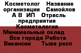 Косметолог › Название организации ­ Самойлов А.В, ИП › Отрасль предприятия ­ Косметология › Минимальный оклад ­ 1 - Все города Работа » Вакансии   . Тыва респ.